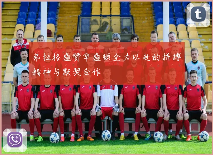 弗拉格盛赞华盛顿全力以赴的拼搏精神与默契合作