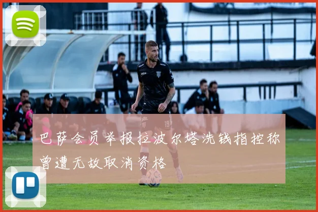 巴萨会员举报拉波尔塔洗钱指控称曾遭无故取消资格