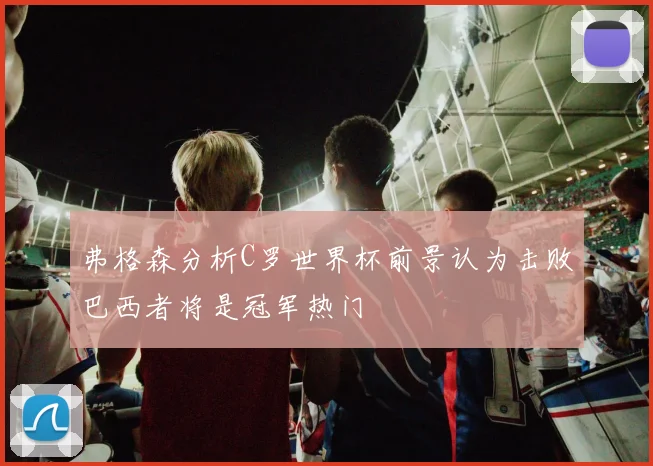 弗格森分析C罗世界杯前景认为击败巴西者将是冠军热门