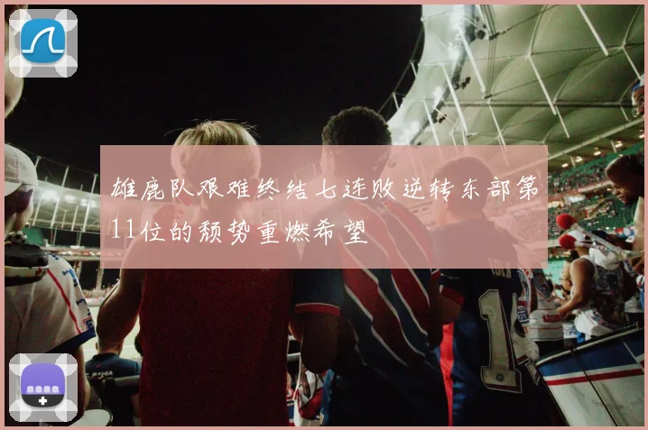 雄鹿队艰难终结七连败逆转东部第11位的颓势重燃希望