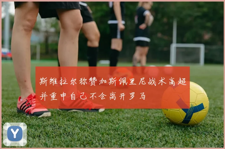 斯维拉尔称赞加斯佩里尼战术高超并重申自己不会离开罗马