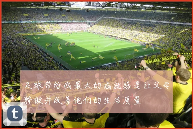 足球带给我最大的成就感是让父母骄傲并改善他们的生活质量