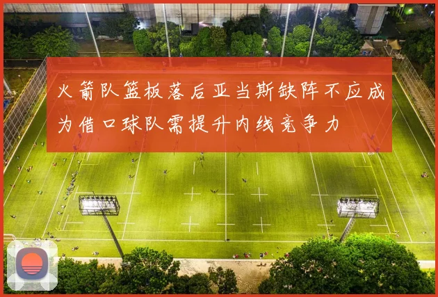 火箭队篮板落后亚当斯缺阵不应成为借口球队需提升内线竞争力