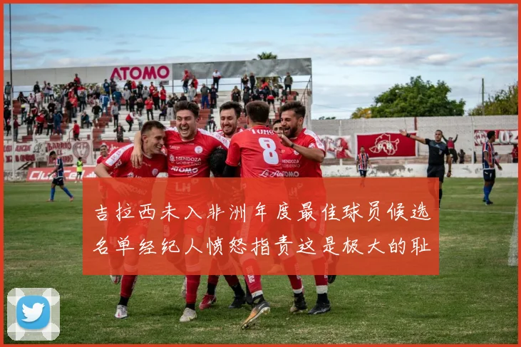 吉拉西未入非洲年度最佳球员候选名单经纪人愤怒指责这是极大的耻辱