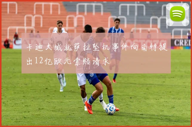 卡迪夫城就萨拉坠机事件向南特提出12亿欧元索赔请求