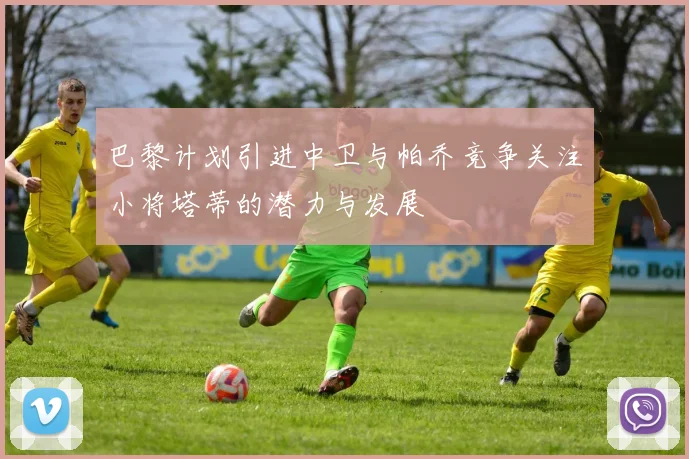 巴黎计划引进中卫与帕乔竞争关注小将塔蒂的潜力与发展
