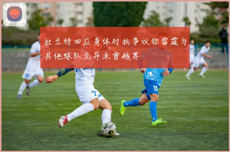 杜兰特回应身体对抗争议称雷霆与其他球队无异未曾越界