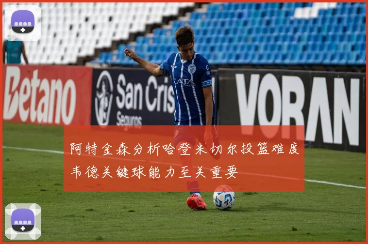 阿特金森分析哈登米切尔投篮难度韦德关键球能力至关重要
