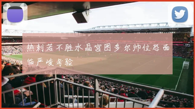 热刺若不胜水晶宫图多尔帅位恐面临严峻考验