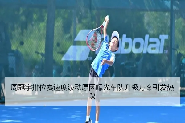 周冠宇排位赛速度波动原因曝光车队升级方案引发热议（mksports）