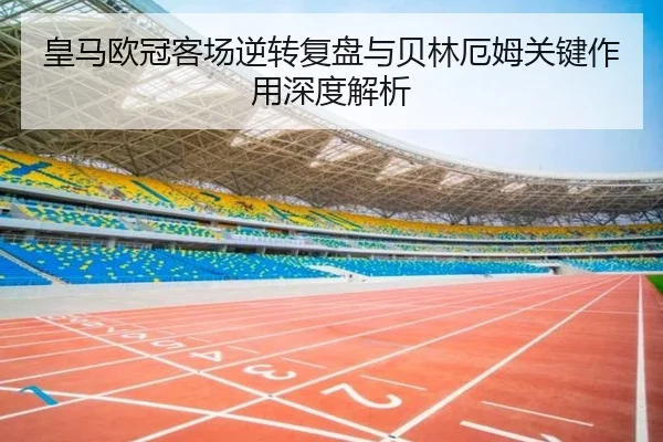 皇马欧冠客场逆转复盘与贝林厄姆关键作用深度解析（mksports）